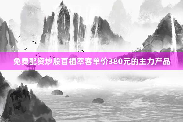 免费配资炒股百植萃客单价380元的主力产品