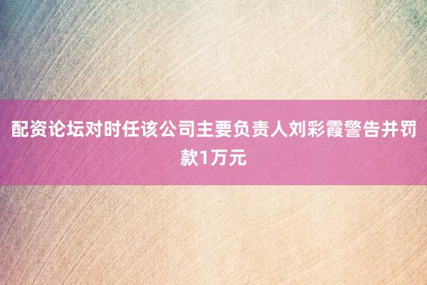 配资论坛对时任该公司主要负责人刘彩霞警告并罚款1万元