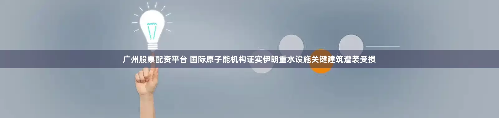 广州股票配资平台 国际原子能机构证实伊朗重水设施关键建筑遭袭受损