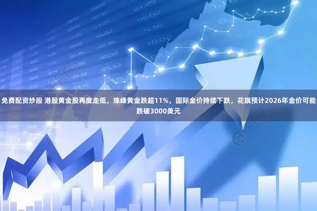 免费配资炒股 港股黄金股再度走低，珠峰黄金跌超11%，国际金价持续下跌，花旗预计2026年金价可能跌破3000美元
