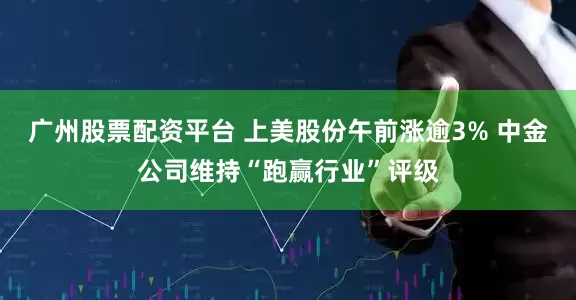 广州股票配资平台 上美股份午前涨逾3% 中金公司维持“跑赢行业”评级