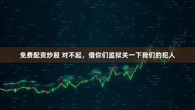 免费配资炒股 对不起，借你们监狱关一下我们的犯人