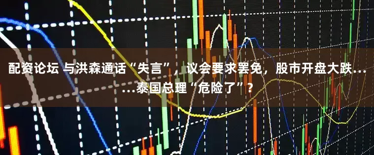 配资论坛 与洪森通话“失言”，议会要求罢免，股市开盘大跌……泰国总理“危险了”？
