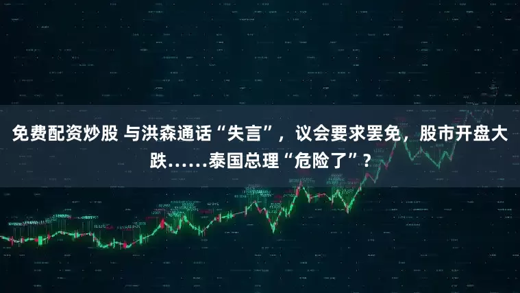 免费配资炒股 与洪森通话“失言”，议会要求罢免，股市开盘大跌……泰国总理“危险了”？