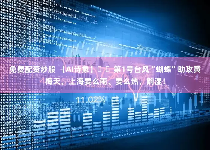 免费配资炒股 【AI诗象】​​第1号台风“蝴蝶”助攻黄梅天，上海要么雨、要么热，齁湿！