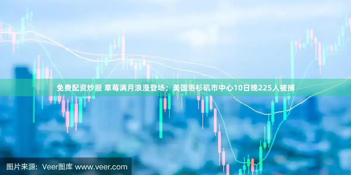免费配资炒股 草莓满月浪漫登场；美国洛杉矶市中心10日晚225人被捕