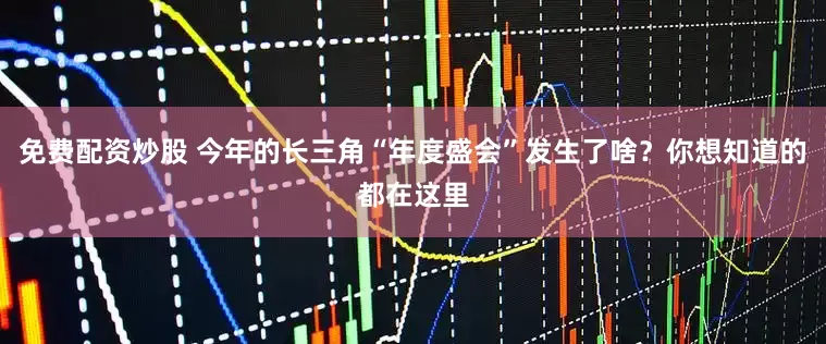 免费配资炒股 今年的长三角“年度盛会”发生了啥？你想知道的都在这里