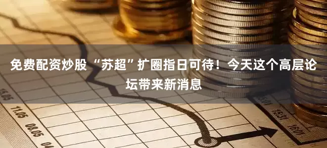 免费配资炒股 “苏超”扩圈指日可待！今天这个高层论坛带来新消息