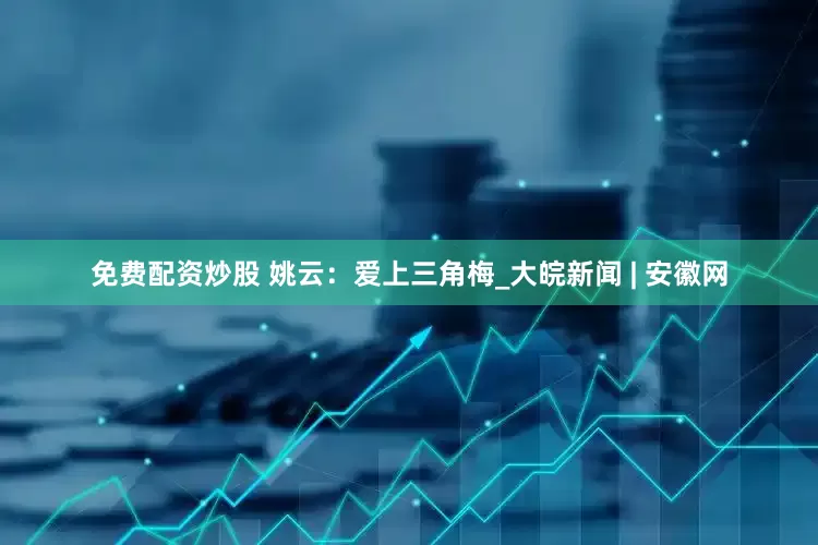 免费配资炒股 姚云：爱上三角梅_大皖新闻 | 安徽网