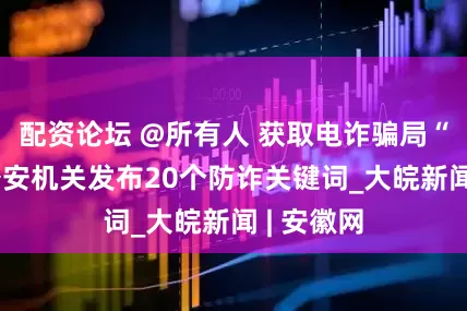 配资论坛 @所有人 获取电诈骗局“密码” 公安机关发布20个防诈关键词_大皖新闻 | 安徽网