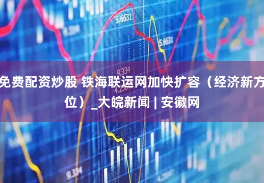 免费配资炒股 铁海联运网加快扩容（经济新方位）_大皖新闻 | 安徽网