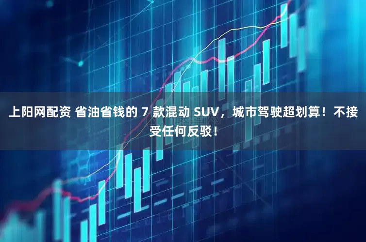 上阳网配资 省油省钱的 7 款混动 SUV，城市驾驶超划算！不接受任何反驳！