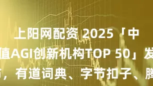 上阳网配资 2025「中国最具价值AGI创新机构TOP 50」发布，有道词典、字节扣子、腾讯元宝等入选