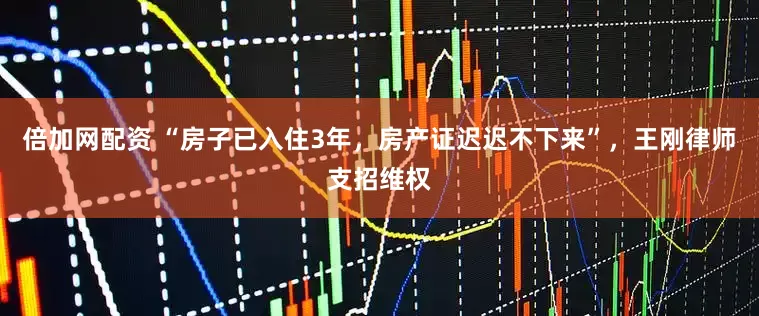 倍加网配资 “房子已入住3年，房产证迟迟不下来”，王刚律师支招维权