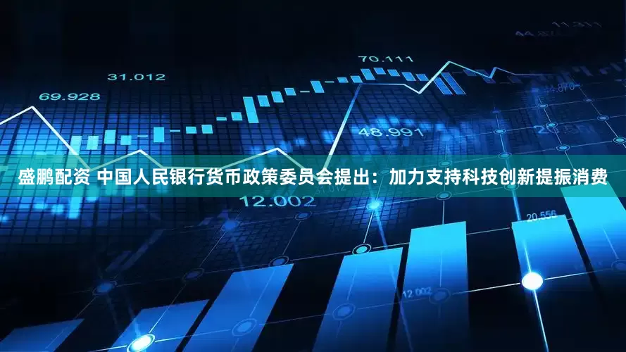 盛鹏配资 中国人民银行货币政策委员会提出：加力支持科技创新提振消费