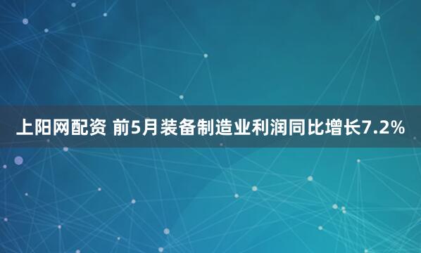 上阳网配资 前5月装备制造业利润同比增长7.2%