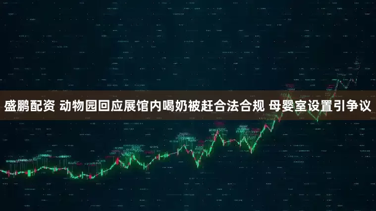 盛鹏配资 动物园回应展馆内喝奶被赶合法合规 母婴室设置引争议