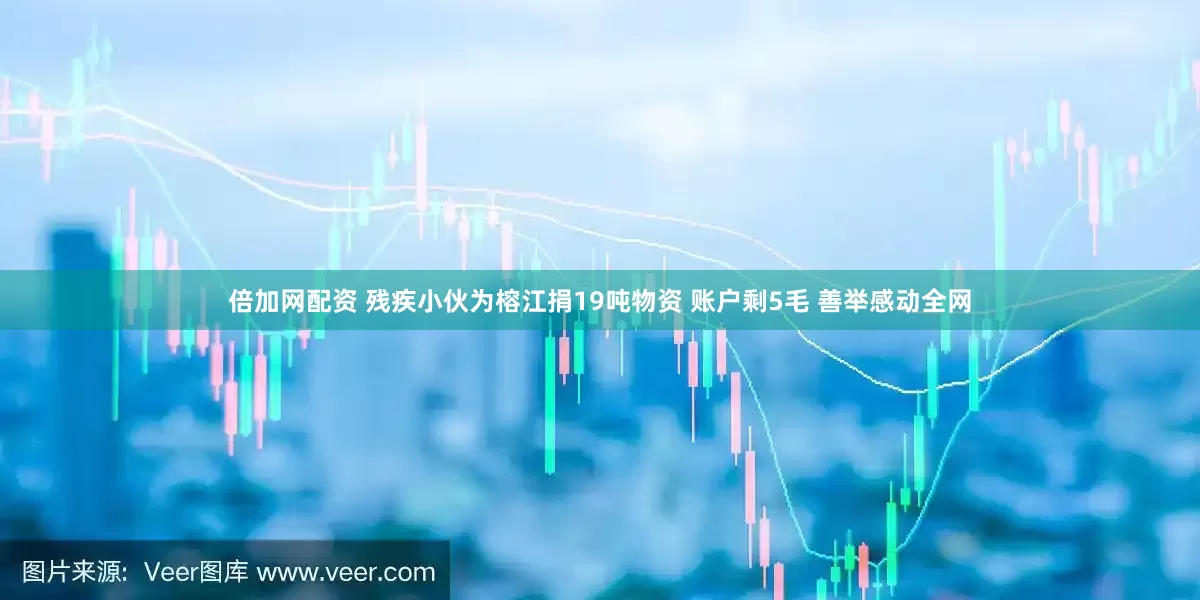 倍加网配资 残疾小伙为榕江捐19吨物资 账户剩5毛 善举感动全网