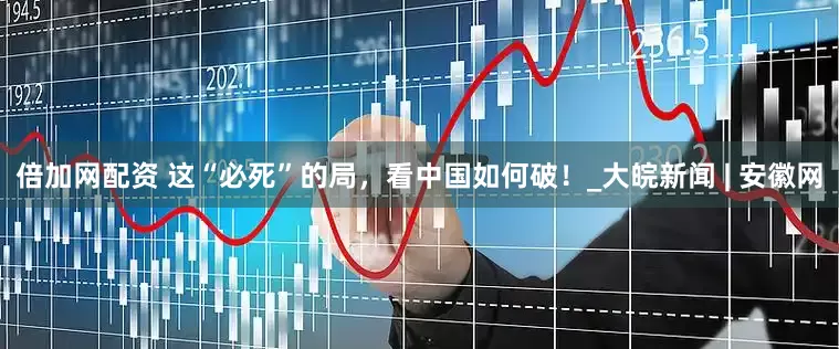 倍加网配资 这“必死”的局，看中国如何破！_大皖新闻 | 安徽网