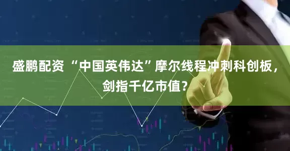 盛鹏配资 “中国英伟达”摩尔线程冲刺科创板，剑指千亿市值？