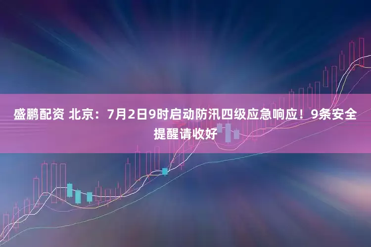 盛鹏配资 北京：7月2日9时启动防汛四级应急响应！9条安全提醒请收好