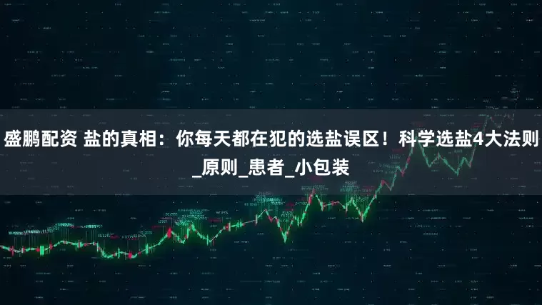 盛鹏配资 盐的真相：你每天都在犯的选盐误区！科学选盐4大法则_原则_患者_小包装