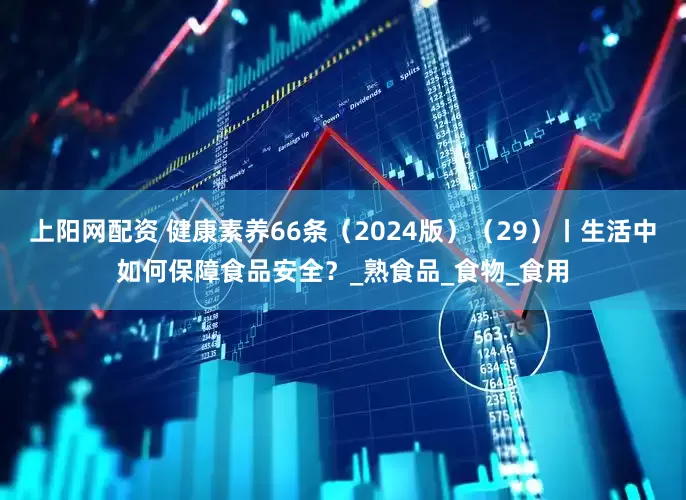 上阳网配资 健康素养66条（2024版）（29）丨生活中如何保障食品安全？_熟食品_食物_食用