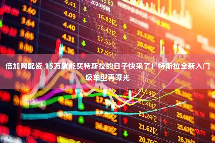 倍加网配资 15万就能买特斯拉的日子快来了！特斯拉全新入门级车型再曝光