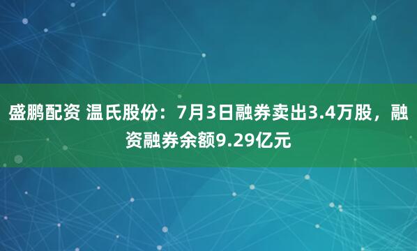 盛鹏配资 温氏股份：7月3日融券卖出3.4万股，融资融券余额9.29亿元