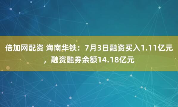 倍加网配资 海南华铁：7月3日融资买入1.11亿元，融资融券余额14.18亿元