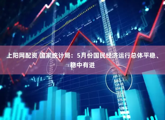 上阳网配资 国家统计局：5月份国民经济运行总体平稳、稳中有进
