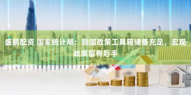 盛鹏配资 国家统计局：我国政策工具箱储备充足，宏观政策留有后手