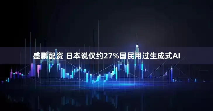 盛鹏配资 日本说仅约27%国民用过生成式AI