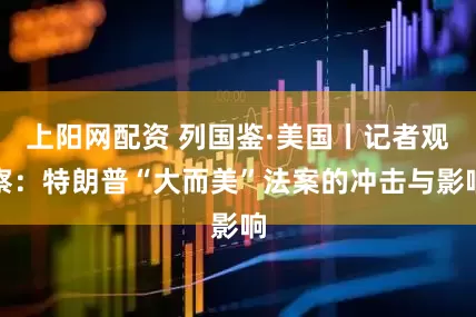 上阳网配资 列国鉴·美国丨记者观察：特朗普“大而美”法案的冲击与影响