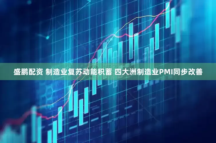 盛鹏配资 制造业复苏动能积蓄 四大洲制造业PMI同步改善
