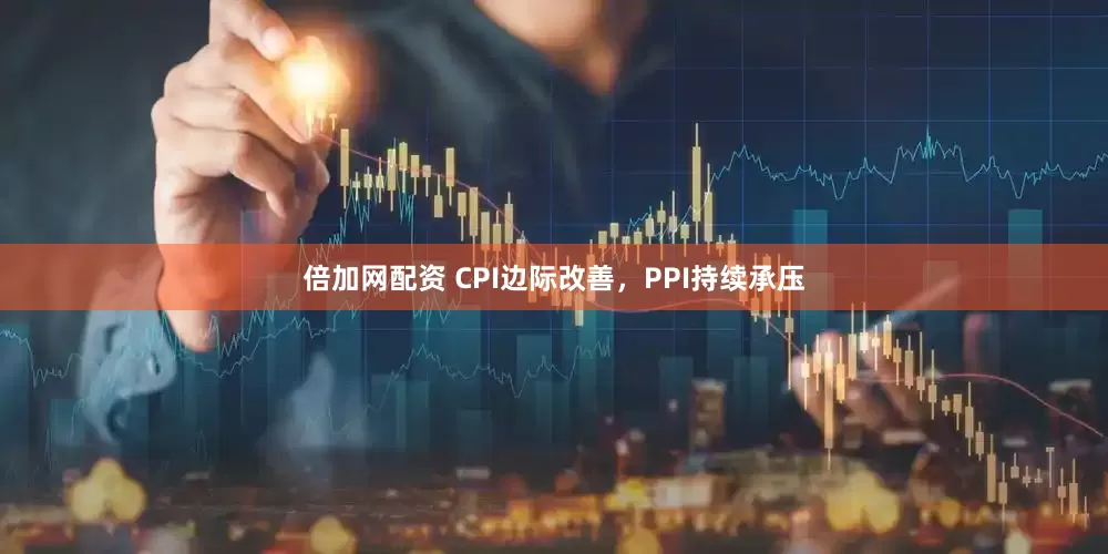 倍加网配资 CPI边际改善，PPI持续承压