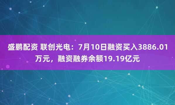 盛鹏配资 联创光电：7月10日融资买入3886.01万元，融资融券余额19.19亿元