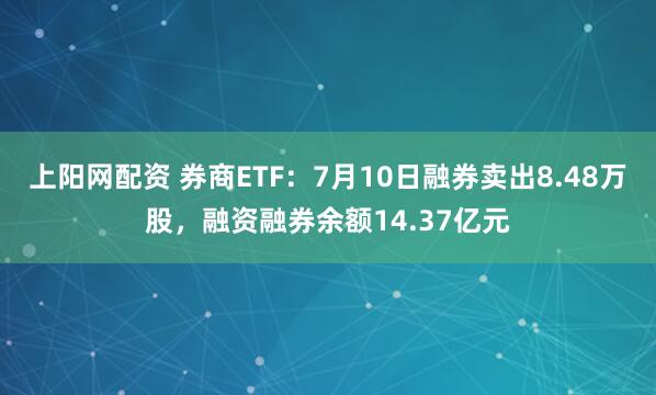 上阳网配资 券商ETF：7月10日融券卖出8.48万股，融资融券余额14.37亿元