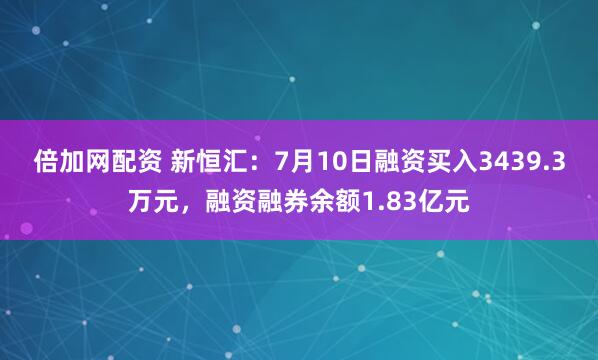倍加网配资 新恒汇：7月10日融资买入3439.3万元，融资融券余额1.83亿元