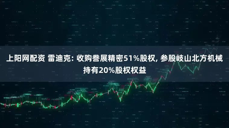 上阳网配资 雷迪克: 收购誊展精密51%股权, 参股岐山北方机械持有20%股权权益