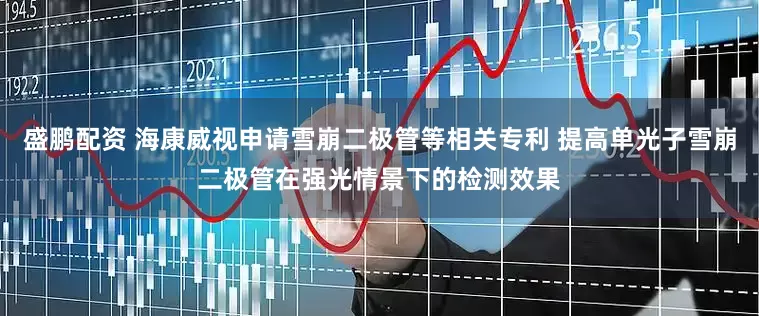 盛鹏配资 海康威视申请雪崩二极管等相关专利 提高单光子雪崩二极管在强光情景下的检测效果