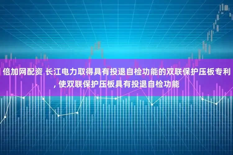 倍加网配资 长江电力取得具有投退自检功能的双联保护压板专利, 使双联保护压板具有投退自检功能