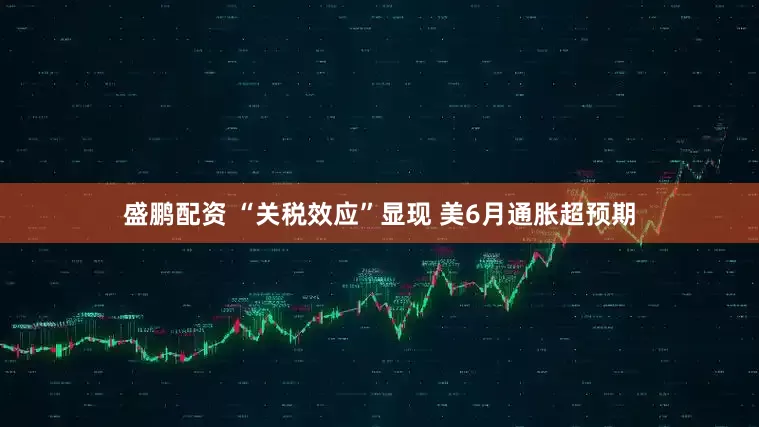 盛鹏配资 “关税效应”显现 美6月通胀超预期