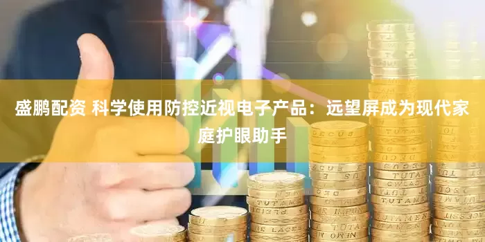 盛鹏配资 科学使用防控近视电子产品：远望屏成为现代家庭护眼助手