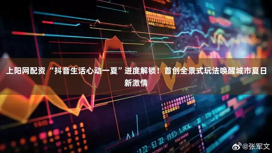上阳网配资 “抖音生活心动一夏”进度解锁！首创全景式玩法唤醒城市夏日新激情