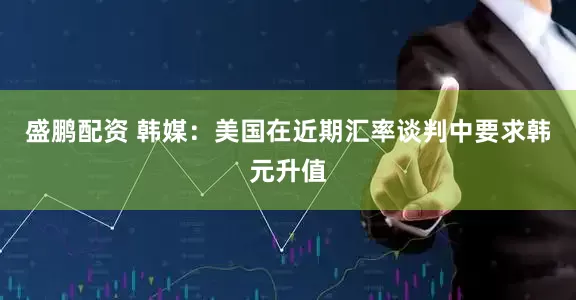 盛鹏配资 韩媒：美国在近期汇率谈判中要求韩元升值