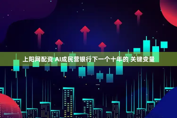 上阳网配资 AI成民营银行下一个十年的 关键变量