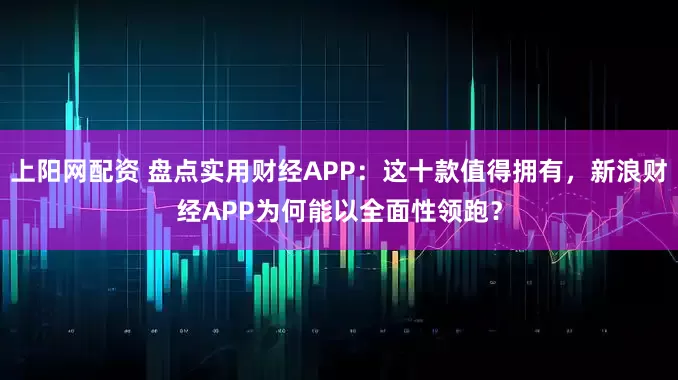 上阳网配资 盘点实用财经APP：这十款值得拥有，新浪财经APP为何能以全面性领跑？