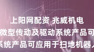 上阳网配资 兆威机电：公司的微型传动及驱动系统产品可应用于扫地机器人中