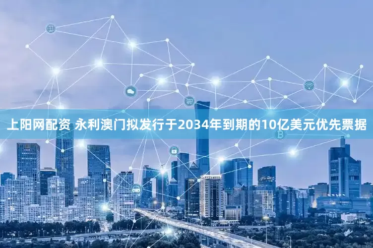 上阳网配资 永利澳门拟发行于2034年到期的10亿美元优先票据